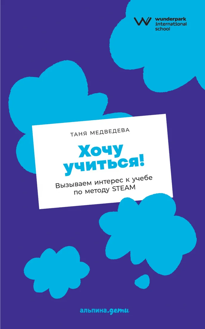 Книга издательства Альпина Диджитал. Хочу учиться! Вызываем интерес к учебе по методу Steam (Медведева Т.)