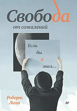 Книга издательства Питер. Свобода от сожалений. Если бы я знал... (Лихи Р.)